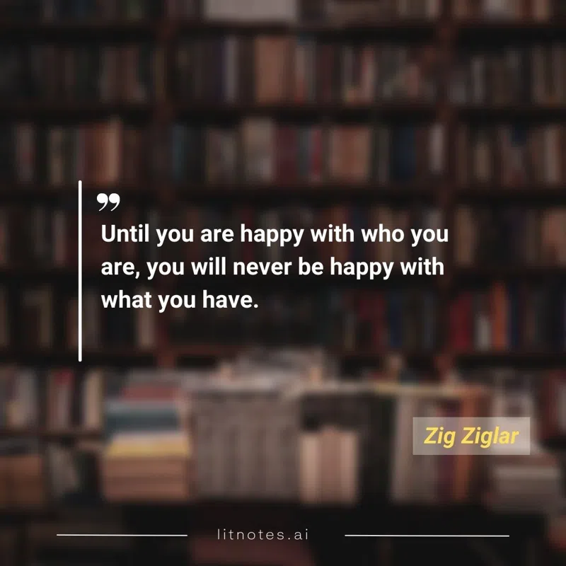 Until you are happy with who you are, you will never be happy with what you have.